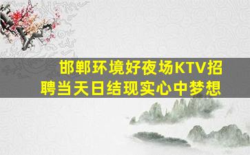 邯郸环境好夜场KTV招聘当天日结现实心中梦想